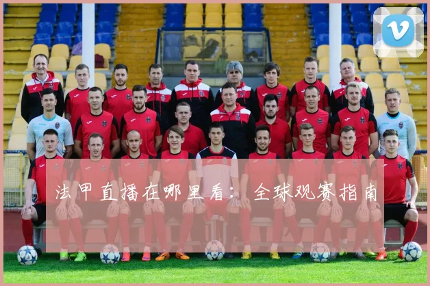 法甲直播在哪里看:全球观赛指南