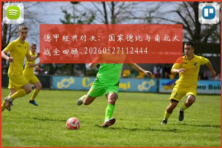 德甲经典对决:国家德比与南北大战全回顾_20260527112444
