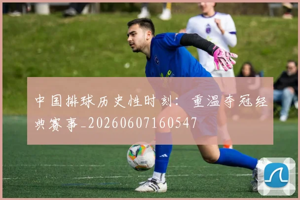 中国排球历史性时刻:重温夺冠经典赛事_20260607160547