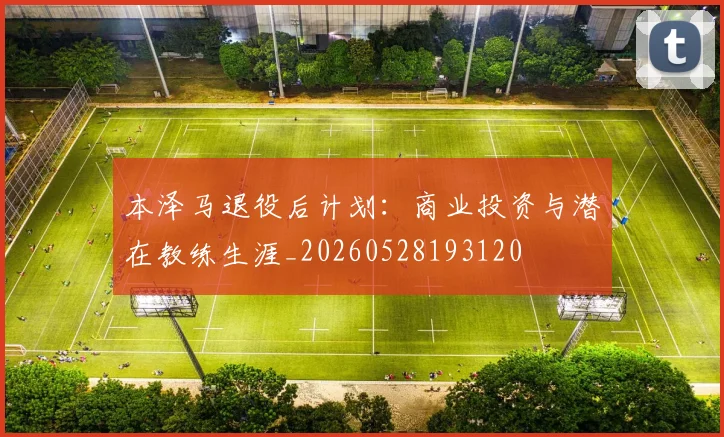 本泽马退役后计划:商业投资与潜在教练生涯_20260528193120