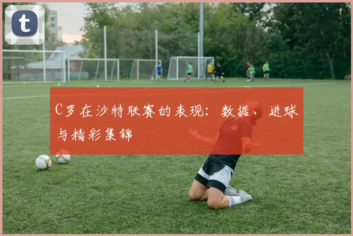 C罗在沙特联赛的表现：数据、进球与精彩集锦