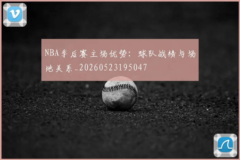 NBA季后赛主场优势：球队战绩与场地关系_20260523195047