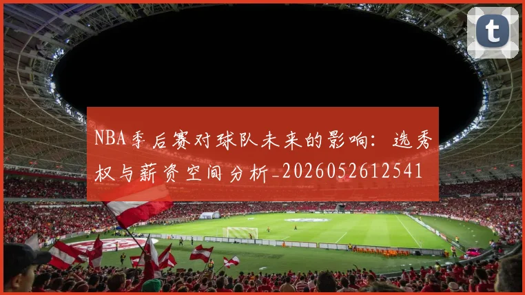 NBA季后赛对球队未来的影响：选秀权与薪资空间分析_20260526125417