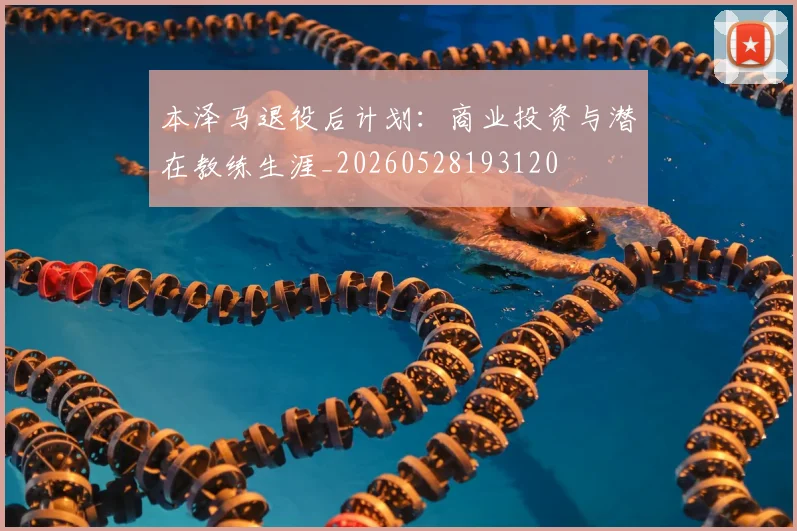 本泽马退役后计划:商业投资与潜在教练生涯_20260528193120