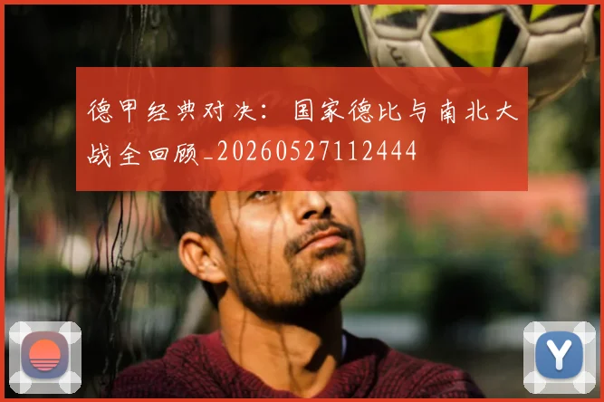德甲经典对决:国家德比与南北大战全回顾_20260527112444