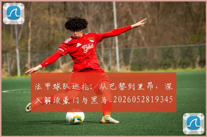 法甲球队巡礼：从巴黎到里昂，深入解读豪门与黑马_20260528193451
