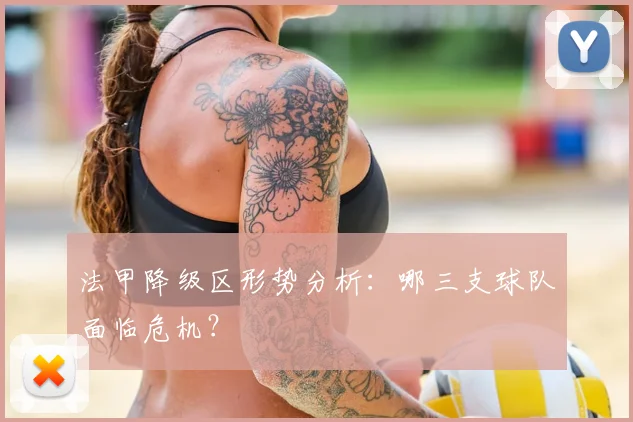 法甲降级区形势分析:哪三支球队面临危机?