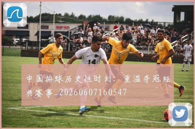 中国排球历史性时刻:重温夺冠经典赛事_20260607160547